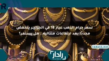 سعر جرام الذهب عيار 18 في الجزائر ينخفض مجددًا بعد ارتفاعات متتالية.. هل يستمر؟
